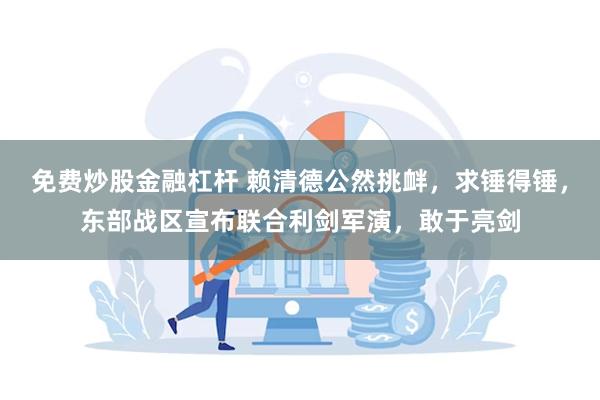 免费炒股金融杠杆 赖清德公然挑衅，求锤得锤，东部战区宣布联合利剑军演，敢于亮剑