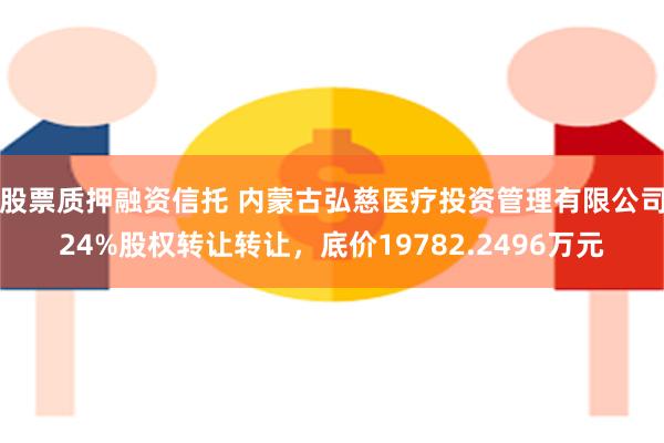 股票质押融资信托 内蒙古弘慈医疗投资管理有限公司24%股权转让转让，底价19782.2496万元