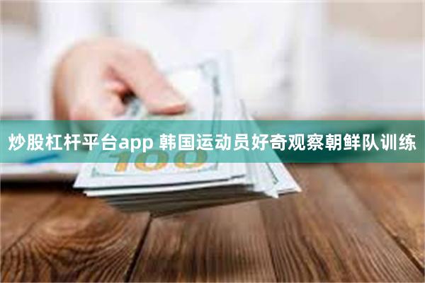 炒股杠杆平台app 韩国运动员好奇观察朝鲜队训练