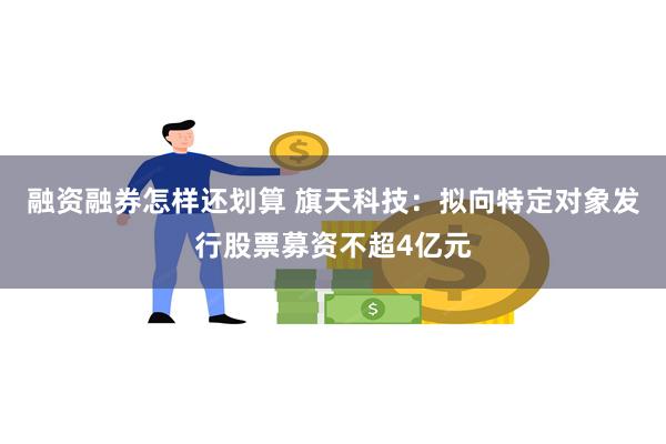 融资融券怎样还划算 旗天科技：拟向特定对象发行股票募资不超4亿元