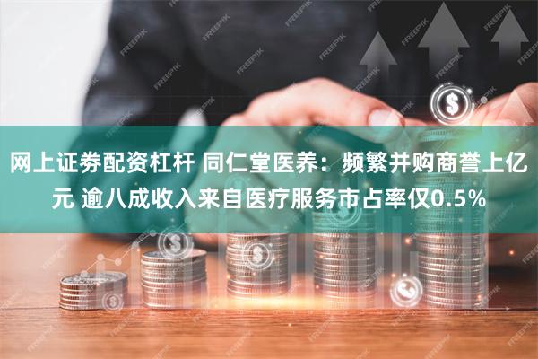 网上证劵配资杠杆 同仁堂医养：频繁并购商誉上亿元 逾八成收入来自医疗服务市占率仅0.5%