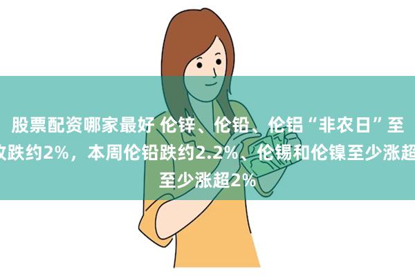 股票配资哪家最好 伦锌、伦铅、伦铝“非农日”至多收跌约2%，本周伦铅跌约2.2%、伦锡和伦镍至少涨超2%