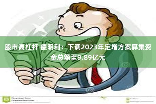 股市高杠杆 德明利：下调2023年定增方案募集资金总额至9.89亿元