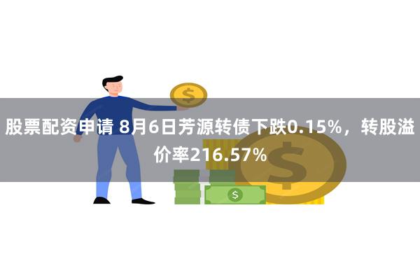 股票配资申请 8月6日芳源转债下跌0.15%，转股溢价率216.57%