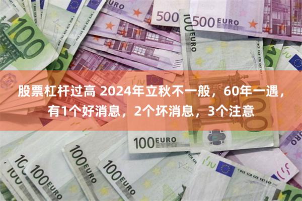 股票杠杆过高 2024年立秋不一般，60年一遇，有1个好消息，2个坏消息，3个注意