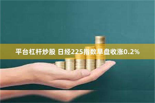 平台杠杆炒股 日经225指数早盘收涨0.2%