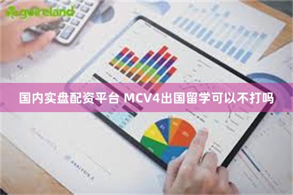 国内实盘配资平台 MCV4出国留学可以不打吗