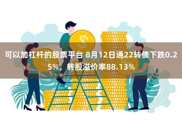 可以加杠杆的股票平台 8月12日通22转债下跌0.25%，转股溢价率88.13%