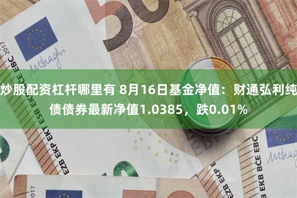 炒股配资杠杆哪里有 8月16日基金净值：财通弘利纯债债券最新净值1.0385，跌0.01%