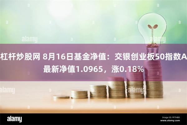 杠杆炒股网 8月16日基金净值：交银创业板50指数A最新净值1.0965，涨0.18%