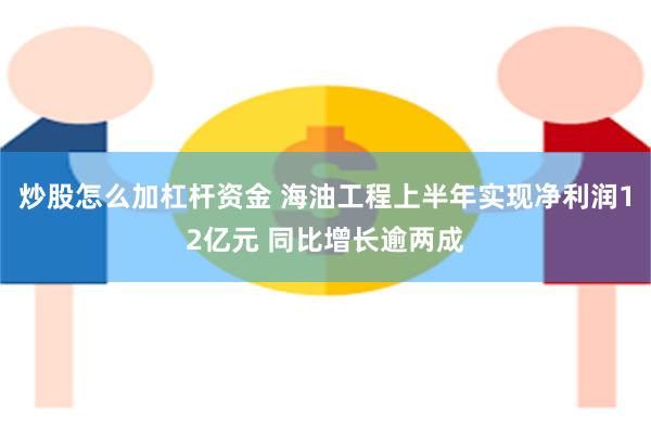 炒股怎么加杠杆资金 海油工程上半年实现净利润12亿元 同比增长逾两成