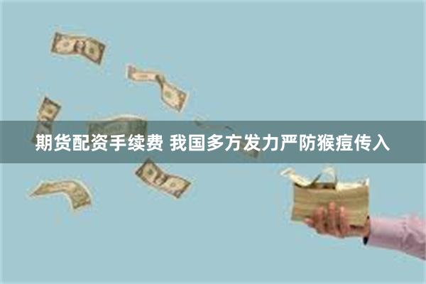 期货配资手续费 我国多方发力严防猴痘传入