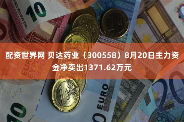 配资世界网 贝达药业（300558）8月20日主力资金净卖出1371.62万元