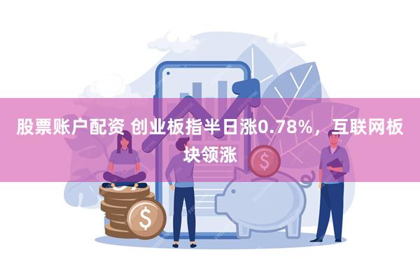 股票账户配资 创业板指半日涨0.78%，互联网板块领涨