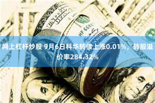 网上杠杆炒股 9月6日科华转债上涨0.01%，转股溢价率284.32%