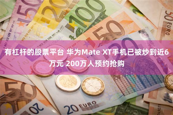 有杠杆的股票平台 华为Mate XT手机已被炒到近6万元 200万人预约抢购