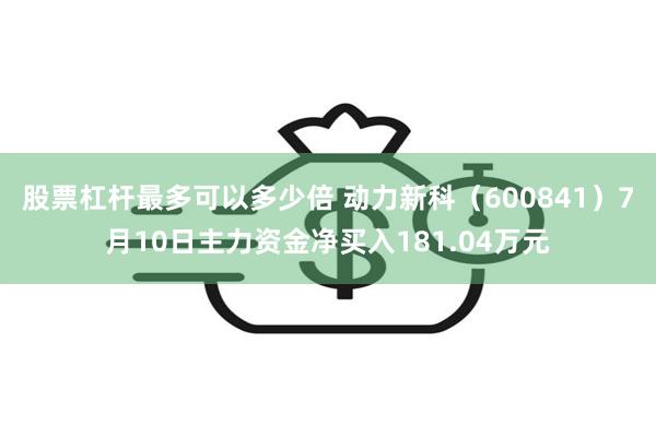 股票杠杆最多可以多少倍 动力新科（600841）7月10日主力资金净买入181.04万元