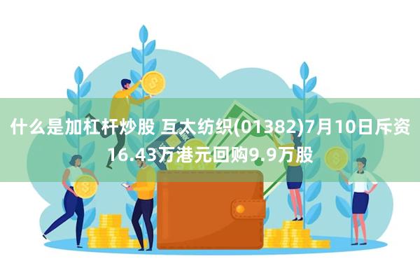 什么是加杠杆炒股 互太纺织(01382)7月10日斥资16.43万港元回购9.9万股