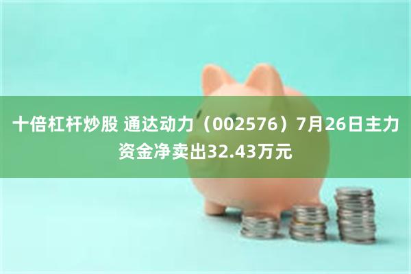 十倍杠杆炒股 通达动力（002576）7月26日主力资金净卖出32.43万元