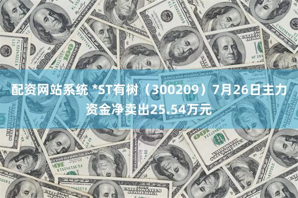 配资网站系统 *ST有树（300209）7月26日主力资金净卖出25.54万元