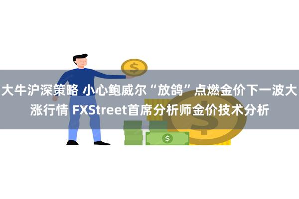 大牛沪深策略 小心鲍威尔“放鸽”点燃金价下一波大涨行情 FXStreet首席分析师金价技术分析