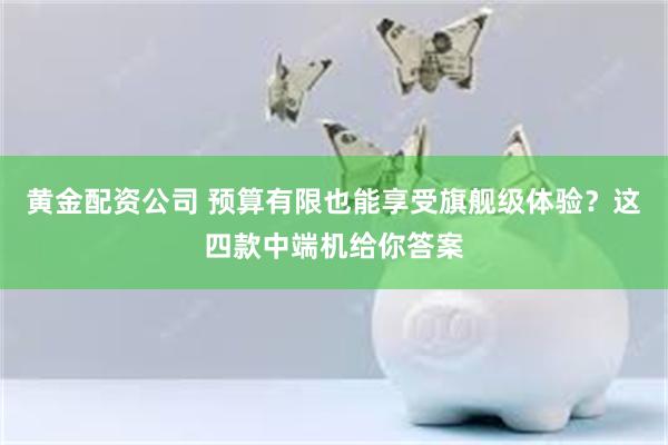 黄金配资公司 预算有限也能享受旗舰级体验？这四款中端机给你答案