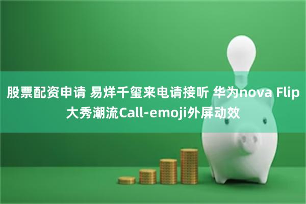 股票配资申请 易烊千玺来电请接听 华为nova Flip大秀潮流Call-emoji外屏动效