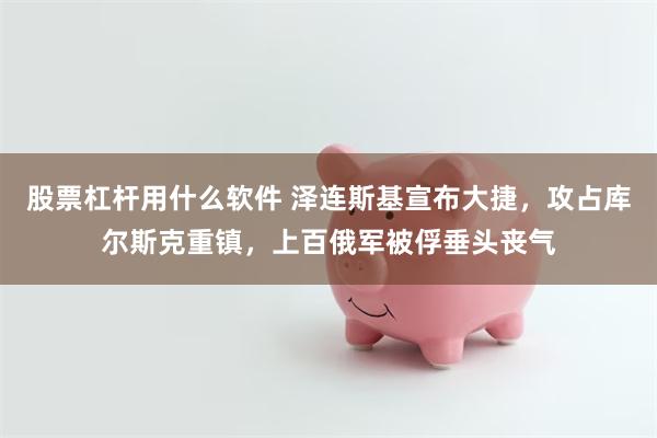 股票杠杆用什么软件 泽连斯基宣布大捷，攻占库尔斯克重镇，上百俄军被俘垂头丧气