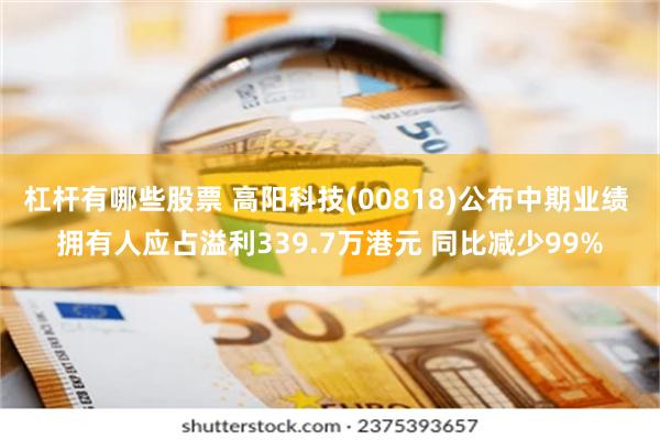 杠杆有哪些股票 高阳科技(00818)公布中期业绩 拥有人应占溢利339.7万港元 同比减少99%