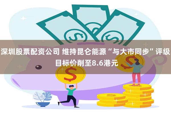 深圳股票配资公司 维持昆仑能源“与大市同步”评级 目标价削至8.6港元