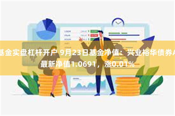 基金实盘杠杆开户 9月23日基金净值：兴业裕华债券A最新净值1.0691，涨0.01%