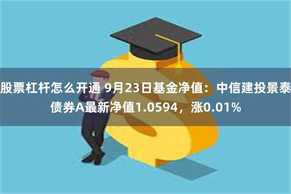 股票杠杆怎么开通 9月23日基金净值：中信建投景泰债券A最新净值1.0594，涨0.01%