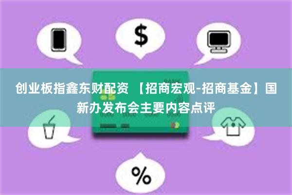 创业板指鑫东财配资 【招商宏观-招商基金】国新办发布会主要内容点评