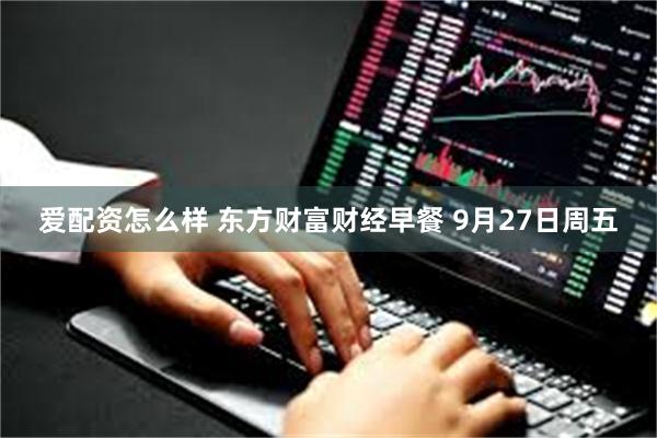 爱配资怎么样 东方财富财经早餐 9月27日周五