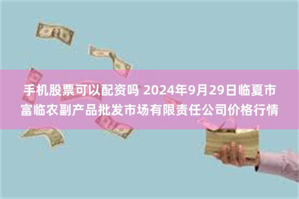 手机股票可以配资吗 2024年9月29日临夏市富临农副产品批发市场有限责任公司价格行情