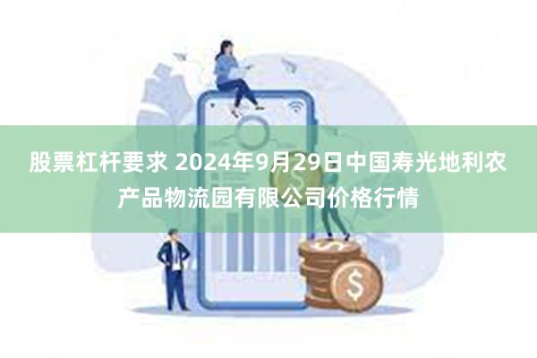 股票杠杆要求 2024年9月29日中国寿光地利农产品物流园有限公司价格行情