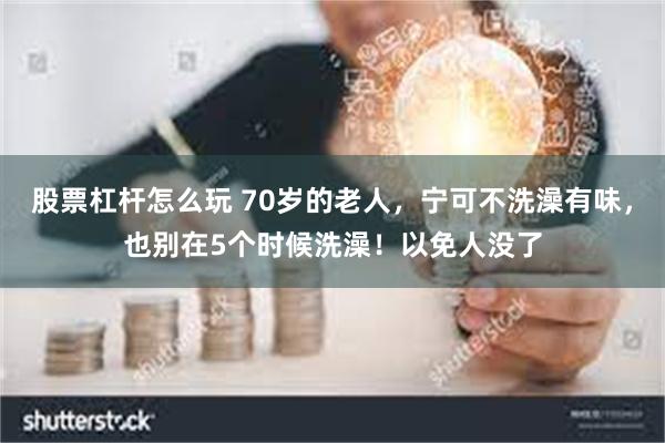 股票杠杆怎么玩 70岁的老人，宁可不洗澡有味，也别在5个时候洗澡！以免人没了