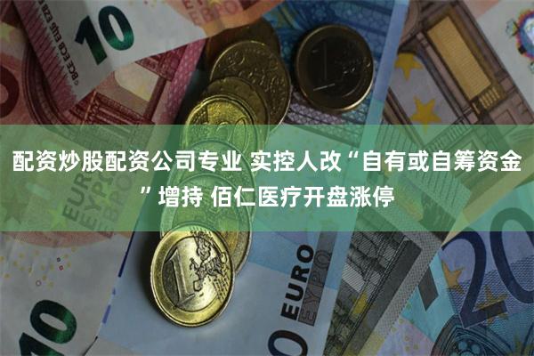 配资炒股配资公司专业 实控人改“自有或自筹资金”增持 佰仁医疗开盘涨停