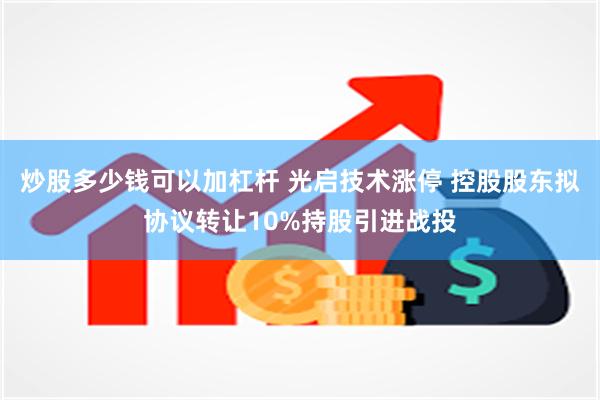 炒股多少钱可以加杠杆 光启技术涨停 控股股东拟协议转让10%持股引进战投