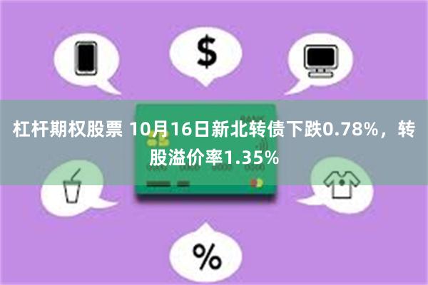 杠杆期权股票 10月16日新北转债下跌0.78%，转股溢价率1.35%