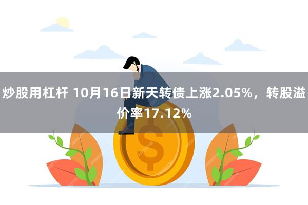 炒股用杠杆 10月16日新天转债上涨2.05%，转股溢价率17.12%