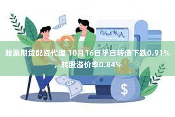 股票期货配资代理 10月16日孚日转债下跌0.91%，转股溢价率0.84%