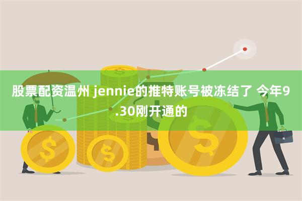 股票配资温州 jennie的推特账号被冻结了 今年9.30刚开通的