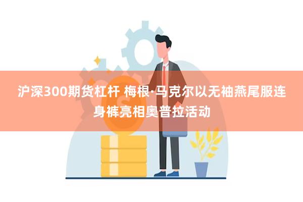 沪深300期货杠杆 梅根·马克尔以无袖燕尾服连身裤亮相奥普拉活动