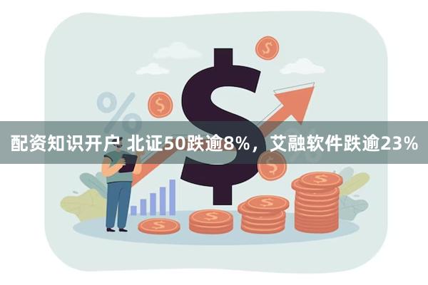 配资知识开户 北证50跌逾8%，艾融软件跌逾23%