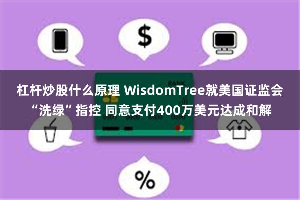 杠杆炒股什么原理 WisdomTree就美国证监会“洗绿”指控 同意支付400万美元达成和解