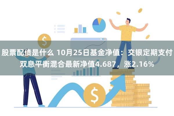 股票配债是什么 10月25日基金净值：交银定期支付双息平衡混合最新净值4.687，涨2.16%