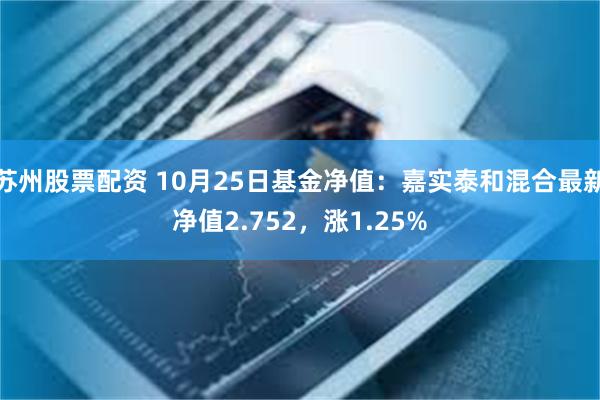 苏州股票配资 10月25日基金净值：嘉实泰和混合最新净值2.752，涨1.25%