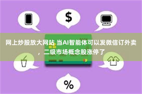 网上炒股放大网站 当AI智能体可以发微信订外卖，二级市场概念股涨停了