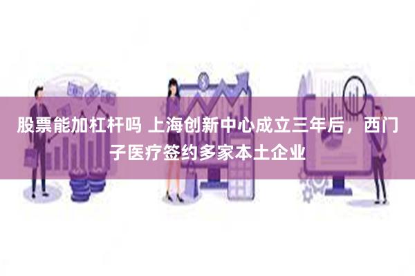 股票能加杠杆吗 上海创新中心成立三年后，西门子医疗签约多家本土企业